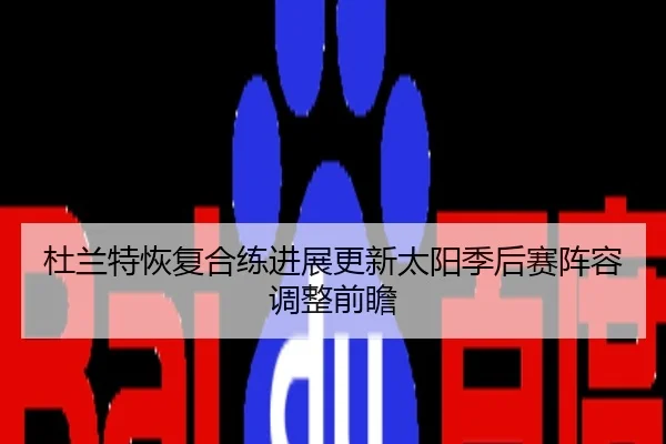 杜兰特恢复合练进展更新太阳季后赛阵容调整前瞻