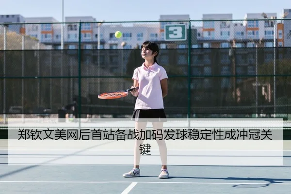 郑钦文美网后首站备战加码发球稳定性成冲冠关键