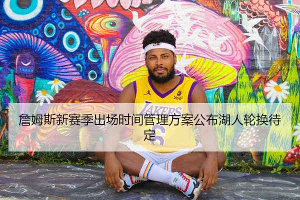 詹姆斯新赛季出场时间管理方案公布湖人轮换待定