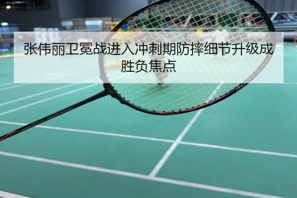 张伟丽卫冕战进入冲刺期防摔细节升级成胜负焦点