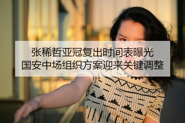 张稀哲亚冠复出时间表曝光 国安中场组织方案迎来关键调整